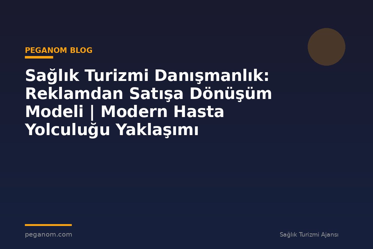 Sağlık Turizmi Danışmanlık: Reklamdan Satışa Dönüşüm Modeli | Modern Hasta Yolculuğu Yaklaşımı