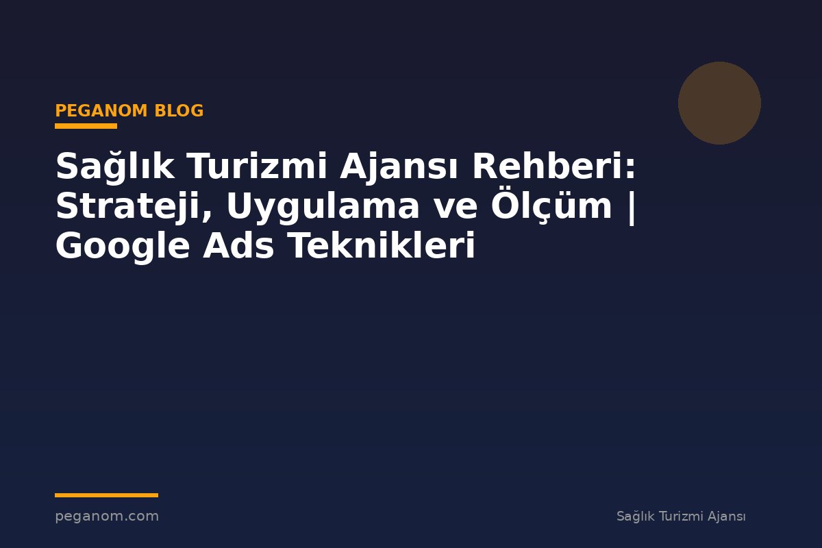 Sağlık Turizmi Ajansı Rehberi: Strateji, Uygulama ve Ölçüm | Google Ads Teknikleri