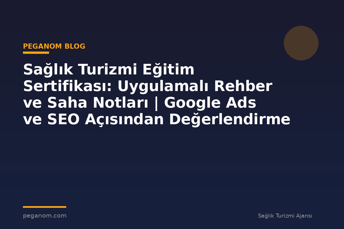 Sağlık Turizmi Eğitim Sertifikası: Uygulamalı Rehber ve Saha Notları | Google Ads ve SEO Açısından Değerlendirme