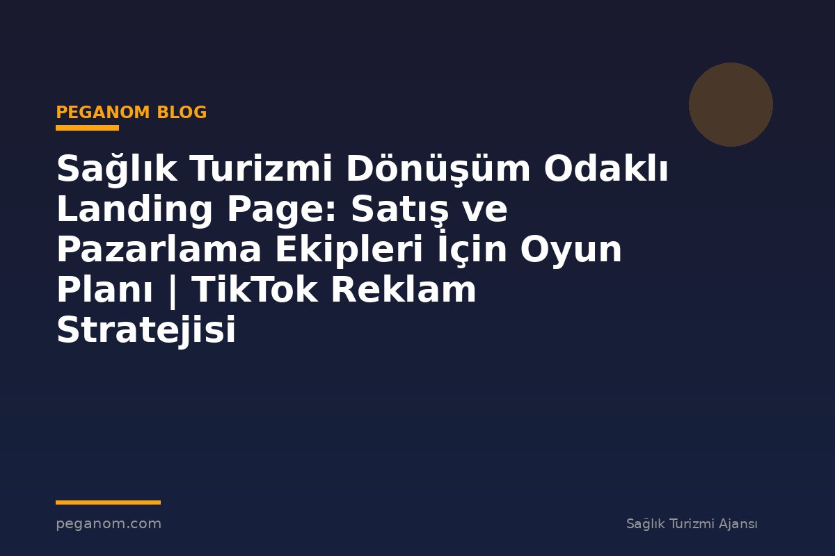 Sağlık Turizmi Dönüşüm Odaklı Landing Page: Satış ve Pazarlama Ekipleri İçin Oyun Planı | TikTok Reklam Stratejisi