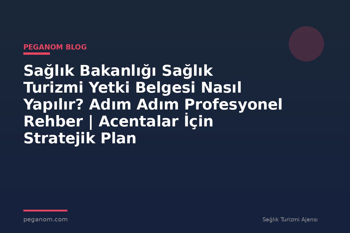 Sağlık Bakanlığı Sağlık Turizmi Yetki Belgesi Nasıl Yapılır? Adım Adım Profesyonel Rehber | Acentalar İçin Stratejik Plan