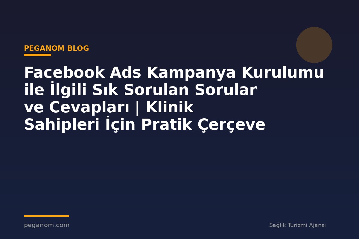 Facebook Ads Kampanya Kurulumu ile İlgili Sık Sorulan Sorular ve Cevapları | Klinik Sahipleri İçin Pratik Çerçeve