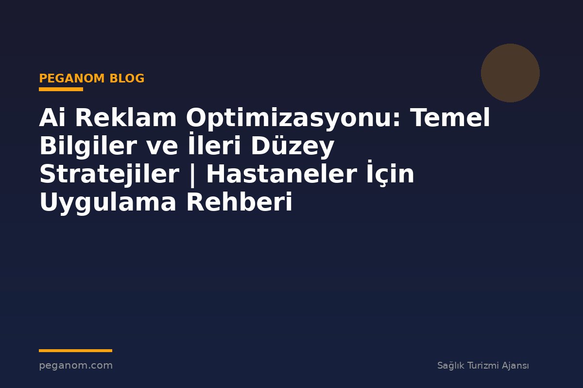 Ai Reklam Optimizasyonu: Temel Bilgiler ve İleri Düzey Stratejiler | Hastaneler İçin Uygulama Rehberi