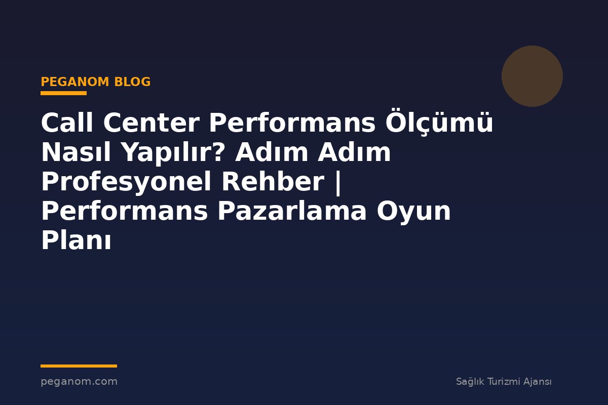 Call Center Performans Ölçümü Nasıl Yapılır? Adım Adım Profesyonel Rehber | Performans Pazarlama Oyun Planı
