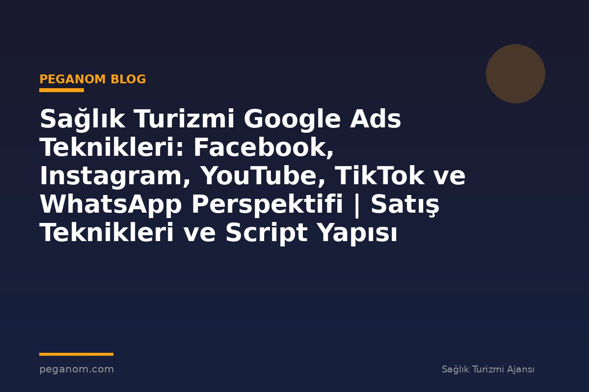 Sağlık Turizmi Google Ads Teknikleri: Facebook, Instagram, YouTube, TikTok ve WhatsApp Perspektifi | Satış Teknikleri ve Script Yapısı