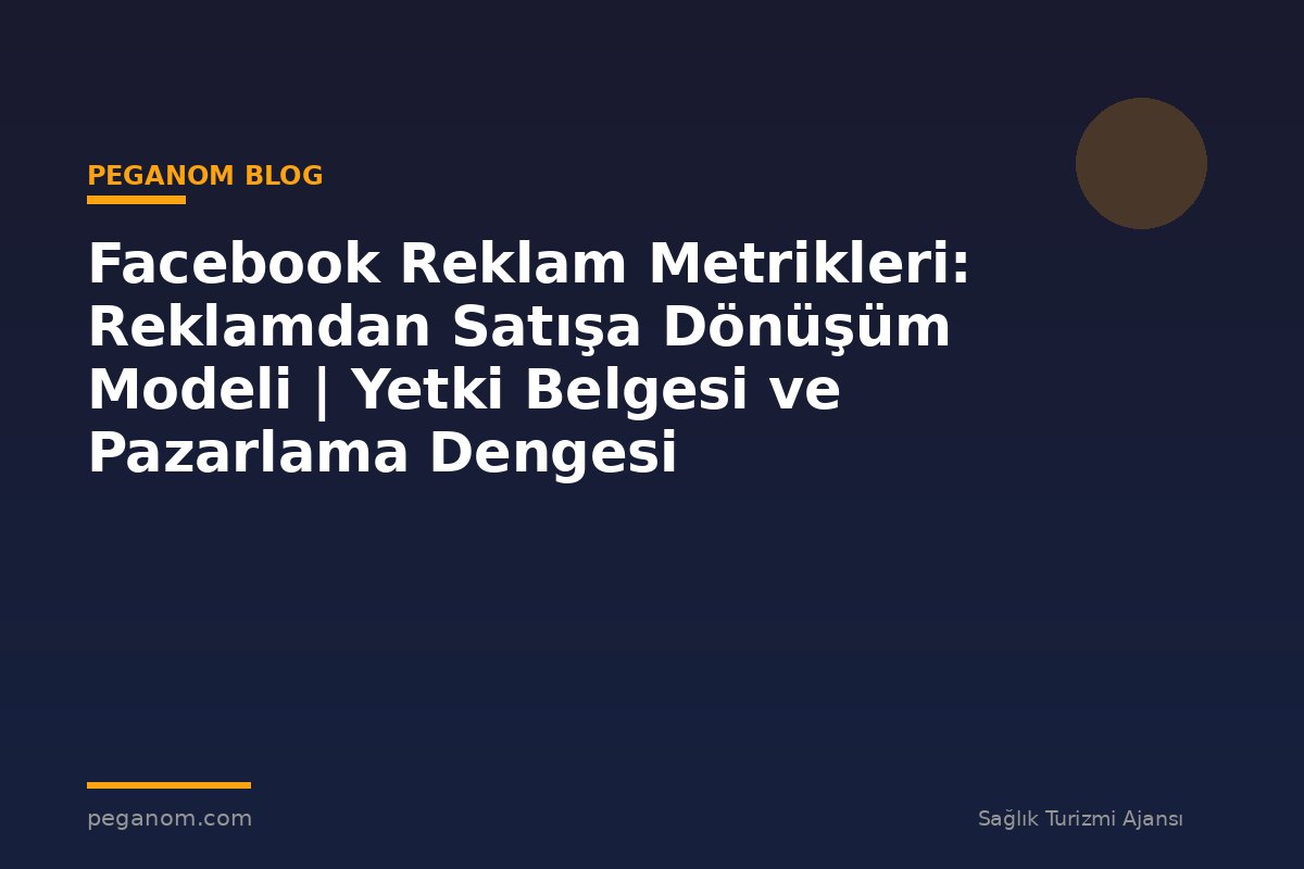 Facebook Reklam Metrikleri: Reklamdan Satışa Dönüşüm Modeli | Yetki Belgesi ve Pazarlama Dengesi