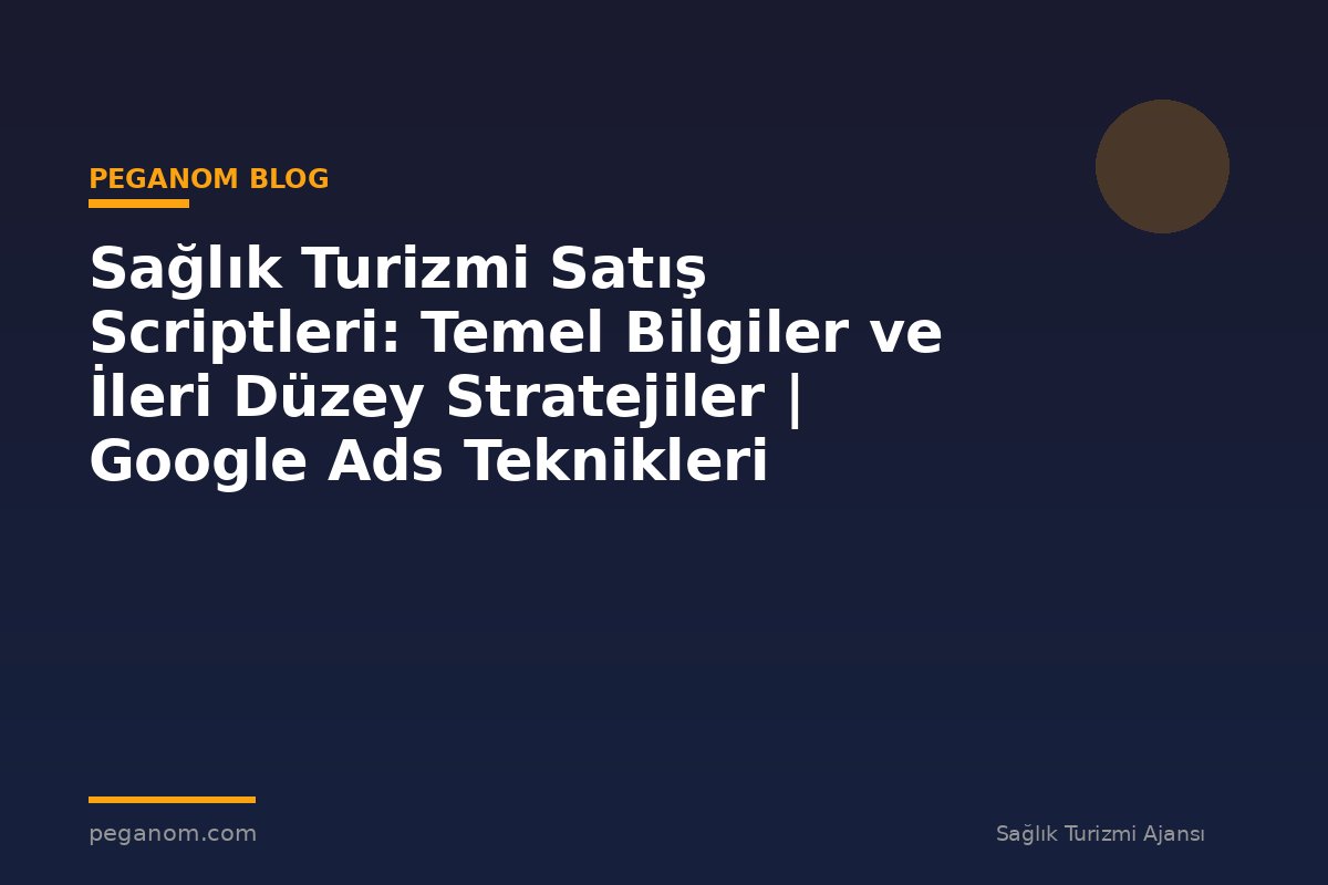 Sağlık Turizmi Satış Scriptleri: Temel Bilgiler ve İleri Düzey Stratejiler | Google Ads Teknikleri