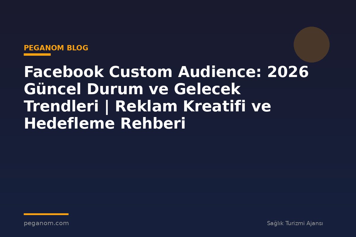 Facebook Custom Audience: 2026 Güncel Durum ve Gelecek Trendleri | Reklam Kreatifi ve Hedefleme Rehberi
