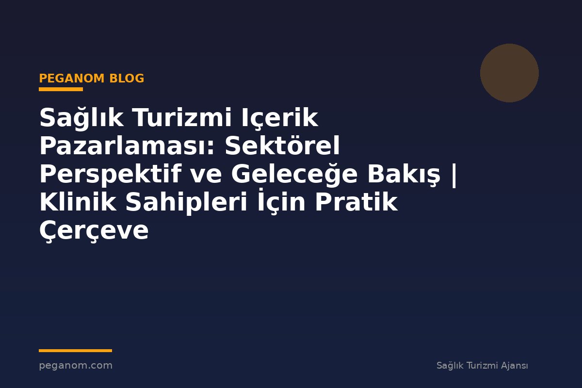 Sağlık Turizmi Içerik Pazarlaması: Sektörel Perspektif ve Geleceğe Bakış | Klinik Sahipleri İçin Pratik Çerçeve