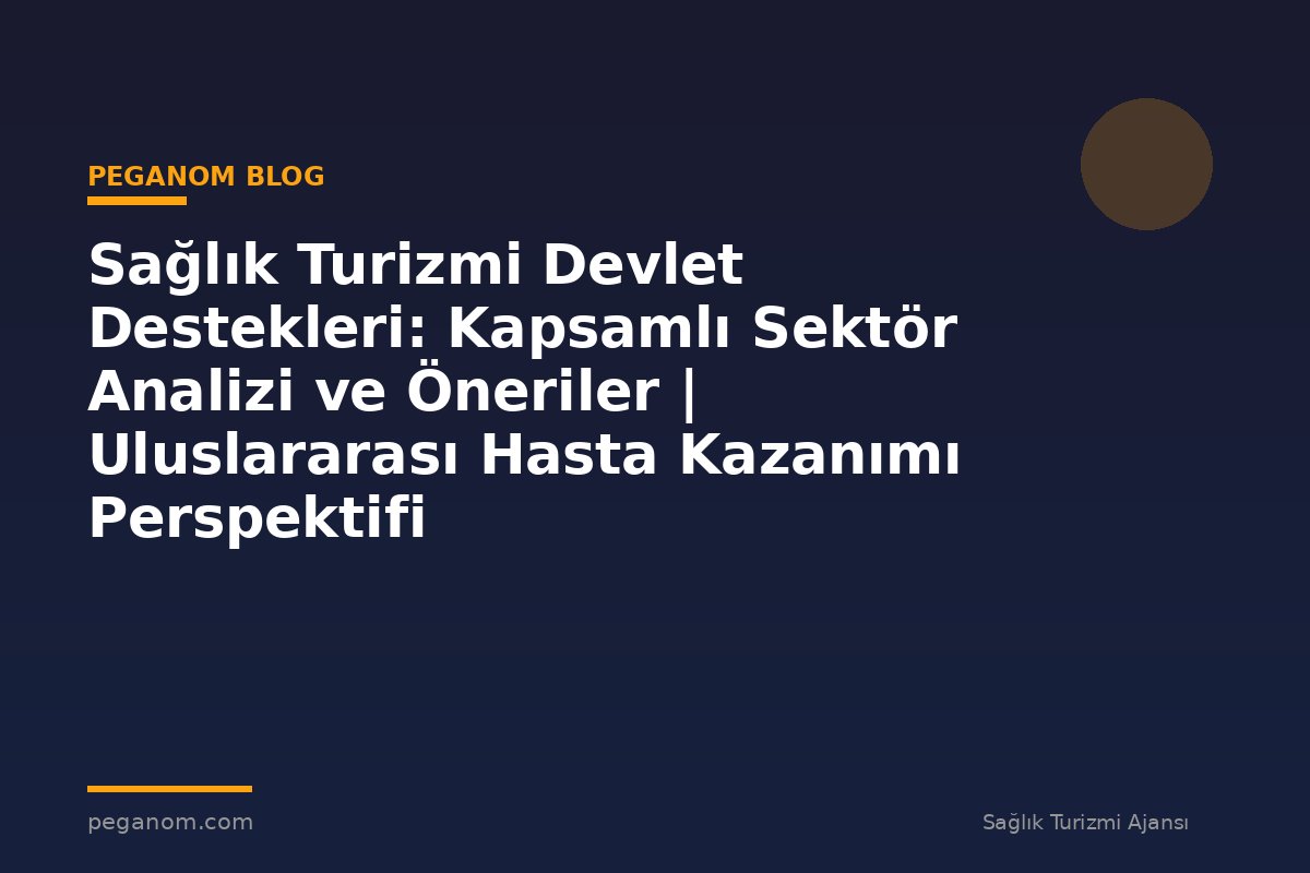 Sağlık Turizmi Devlet Destekleri: Kapsamlı Sektör Analizi ve Öneriler | Uluslararası Hasta Kazanımı Perspektifi