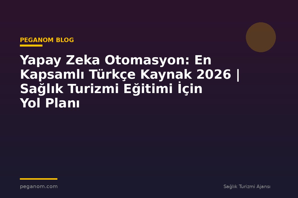 Yapay Zeka Otomasyon: En Kapsamlı Türkçe Kaynak 2026 | Sağlık Turizmi Eğitimi İçin Yol Planı