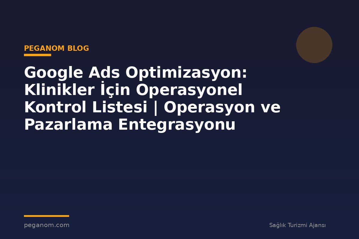 Google Ads Optimizasyon: Klinikler İçin Operasyonel Kontrol Listesi | Operasyon ve Pazarlama Entegrasyonu