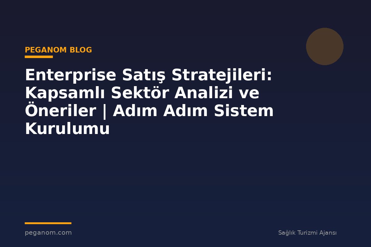 Enterprise Satış Stratejileri: Kapsamlı Sektör Analizi ve Öneriler | Adım Adım Sistem Kurulumu