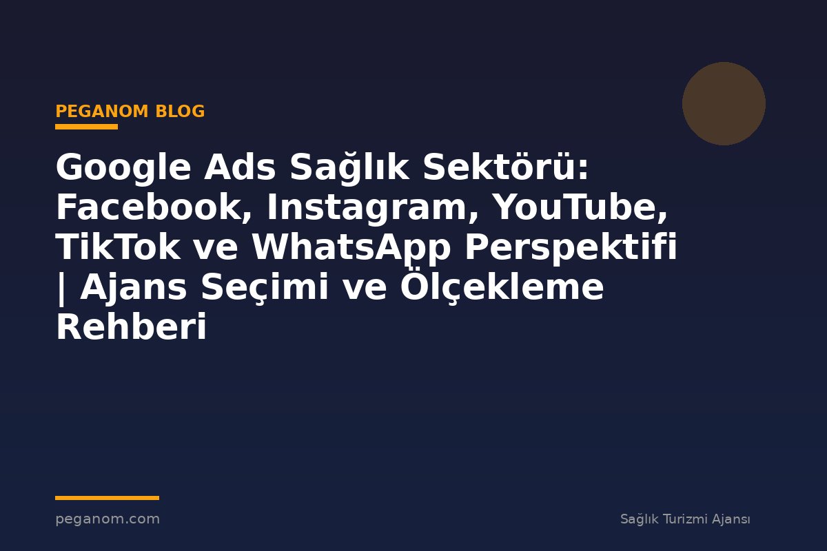 Google Ads Sağlık Sektörü: Facebook, Instagram, YouTube, TikTok ve WhatsApp Perspektifi | Ajans Seçimi ve Ölçekleme Rehberi