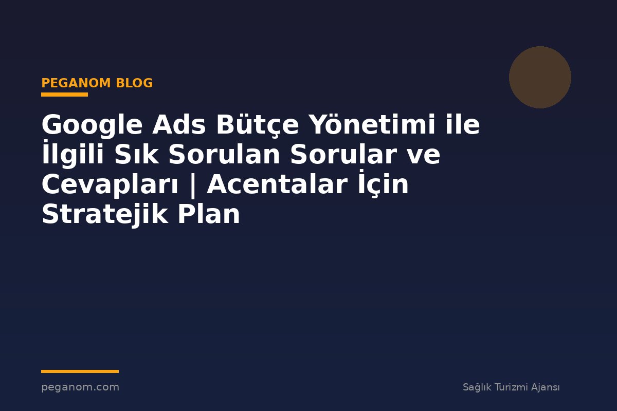 Google Ads Bütçe Yönetimi ile İlgili Sık Sorulan Sorular ve Cevapları | Acentalar İçin Stratejik Plan