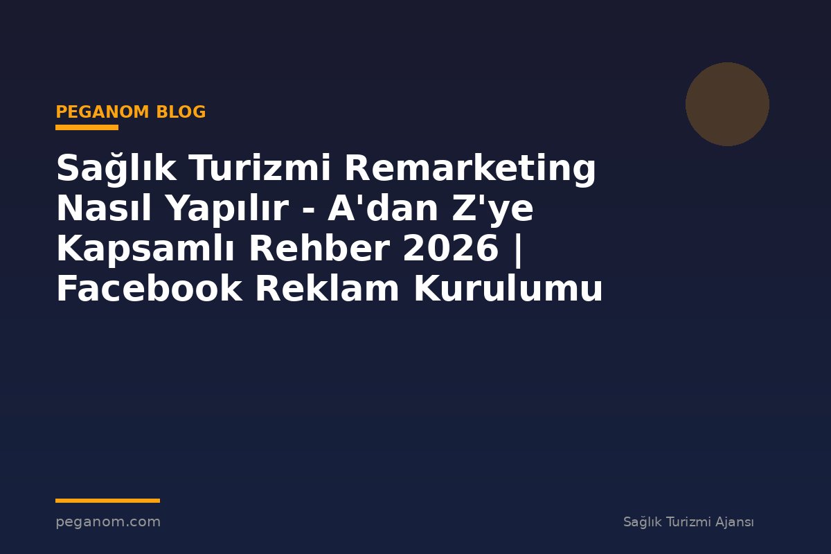 Sağlık Turizmi Remarketing Nasıl Yapılır - A'dan Z'ye Kapsamlı Rehber 2026 | Facebook Reklam Kurulumu