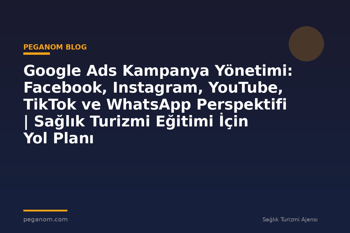 Google Ads Kampanya Yönetimi: Facebook, Instagram, YouTube, TikTok ve WhatsApp Perspektifi | Sağlık Turizmi Eğitimi İçin Yol Planı
