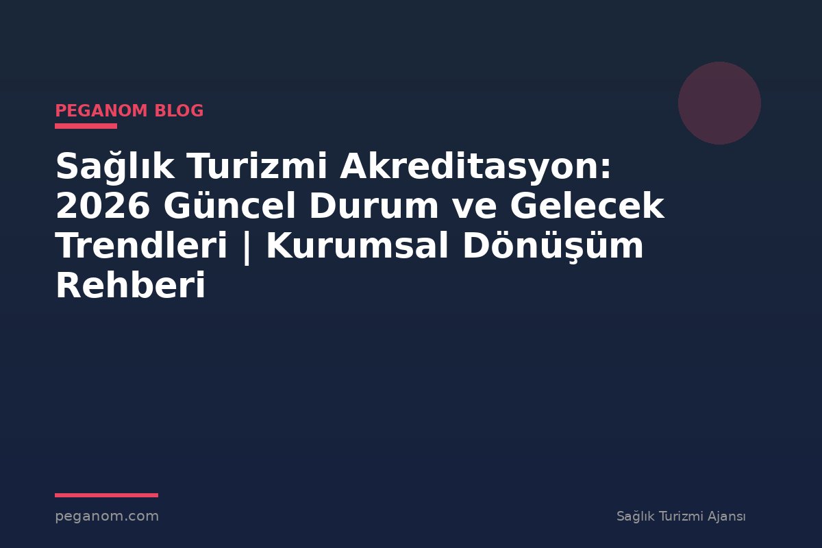 Sağlık Turizmi Akreditasyon: 2026 Güncel Durum ve Gelecek Trendleri | Kurumsal Dönüşüm Rehberi