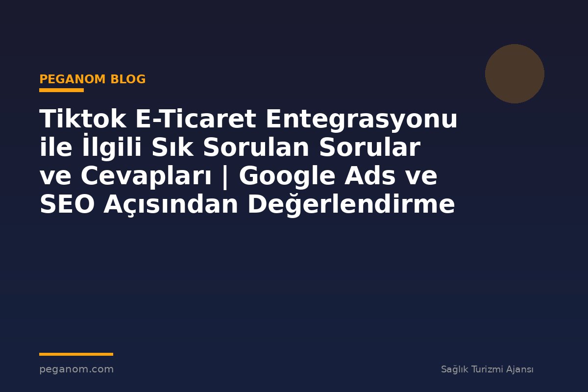 Tiktok E-Ticaret Entegrasyonu ile İlgili Sık Sorulan Sorular ve Cevapları | Google Ads ve SEO Açısından Değerlendirme