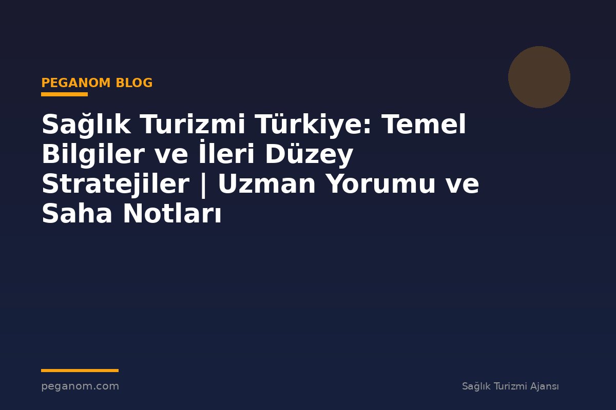 Sağlık Turizmi Türkiye: Temel Bilgiler ve İleri Düzey Stratejiler | Uzman Yorumu ve Saha Notları