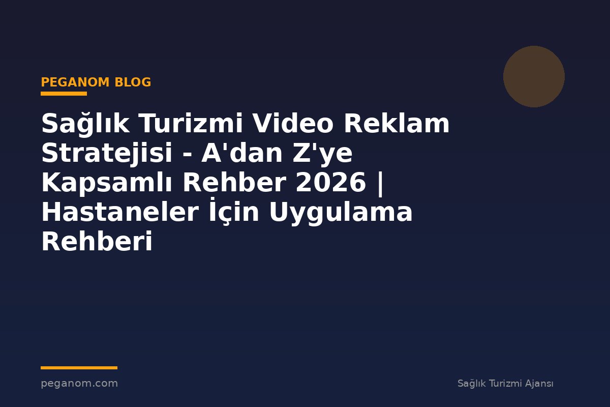 Sağlık Turizmi Video Reklam Stratejisi - A'dan Z'ye Kapsamlı Rehber 2026 | Hastaneler İçin Uygulama Rehberi