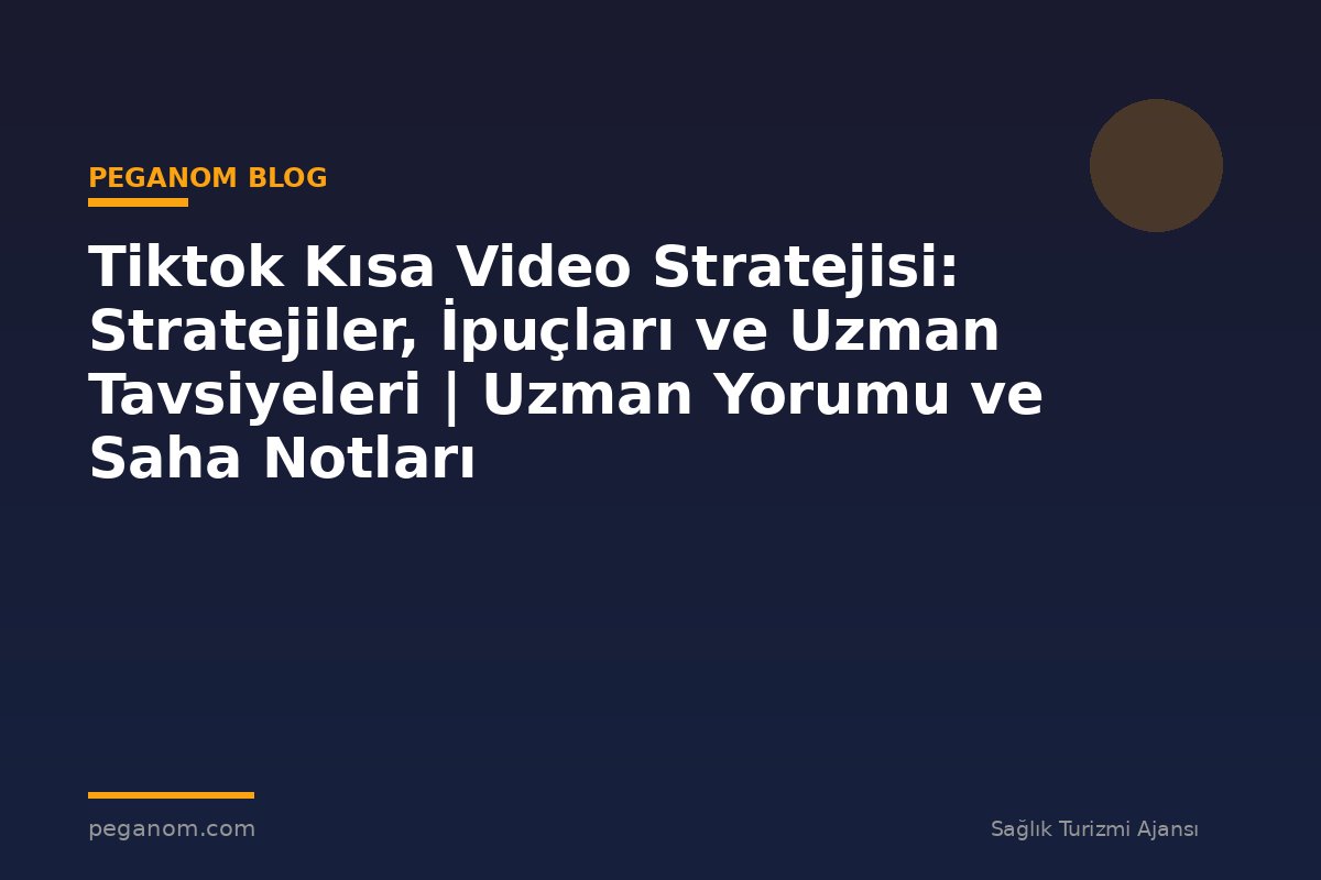 Tiktok Kısa Video Stratejisi: Stratejiler, İpuçları ve Uzman Tavsiyeleri | Uzman Yorumu ve Saha Notları