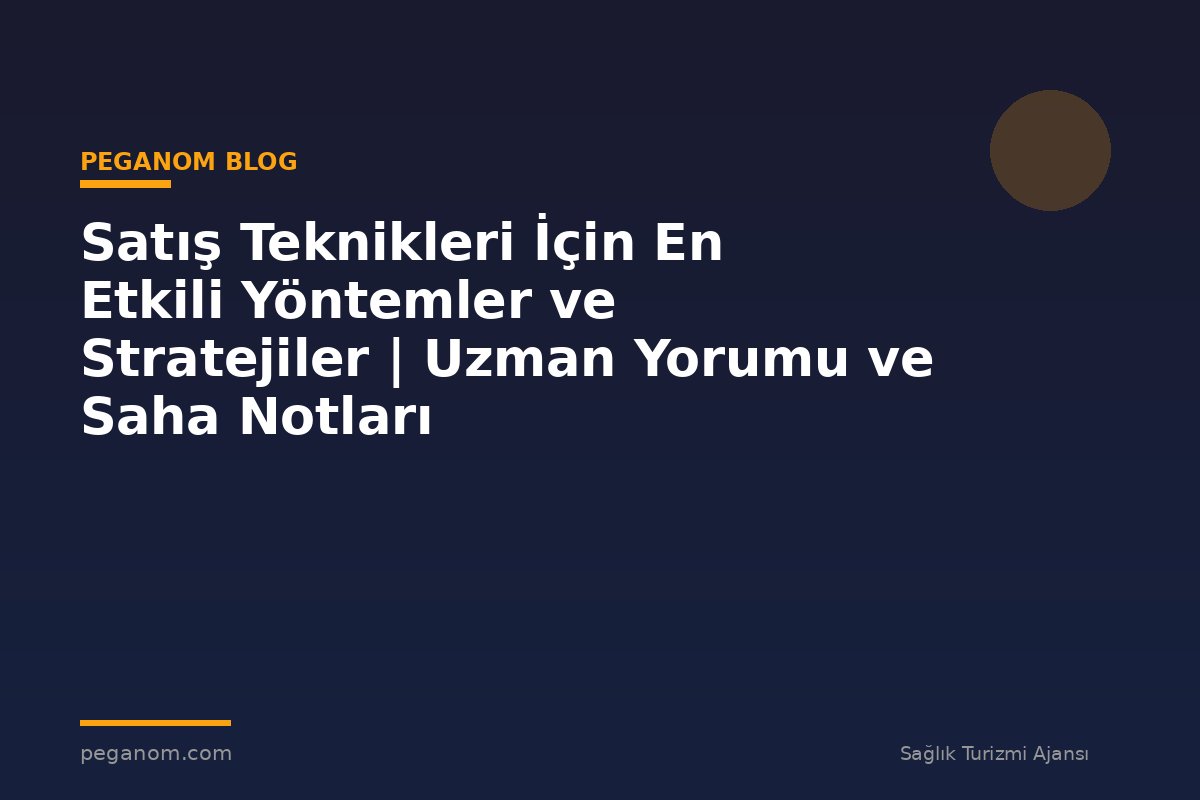 Satış Teknikleri İçin En Etkili Yöntemler ve Stratejiler | Uzman Yorumu ve Saha Notları