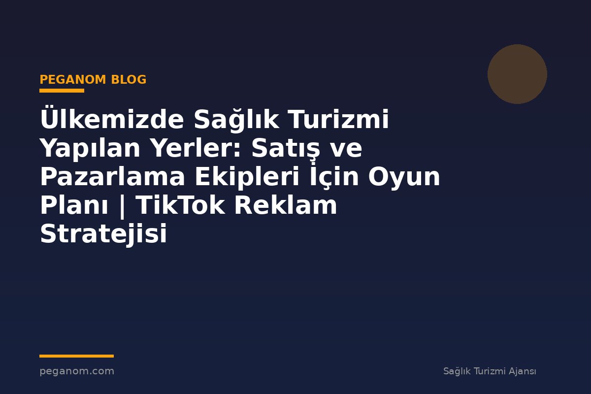 Ülkemizde Sağlık Turizmi Yapılan Yerler: Satış ve Pazarlama Ekipleri İçin Oyun Planı | TikTok Reklam Stratejisi