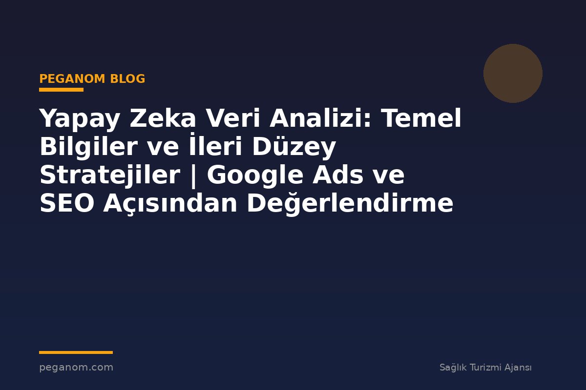 Yapay Zeka Veri Analizi: Temel Bilgiler ve İleri Düzey Stratejiler | Google Ads ve SEO Açısından Değerlendirme