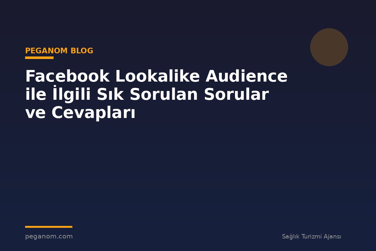 Facebook Lookalike Audience ile İlgili Sık Sorulan Sorular ve Cevapları