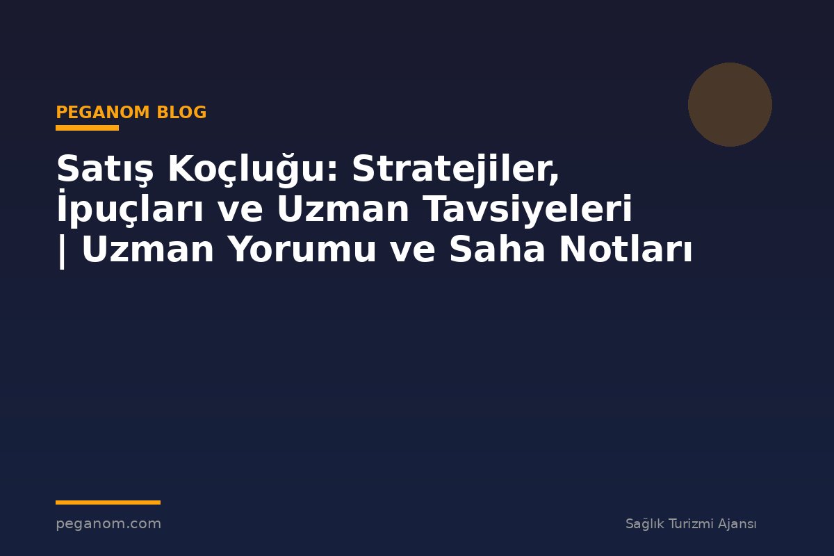 Satış Koçluğu: Stratejiler, İpuçları ve Uzman Tavsiyeleri | Uzman Yorumu ve Saha Notları