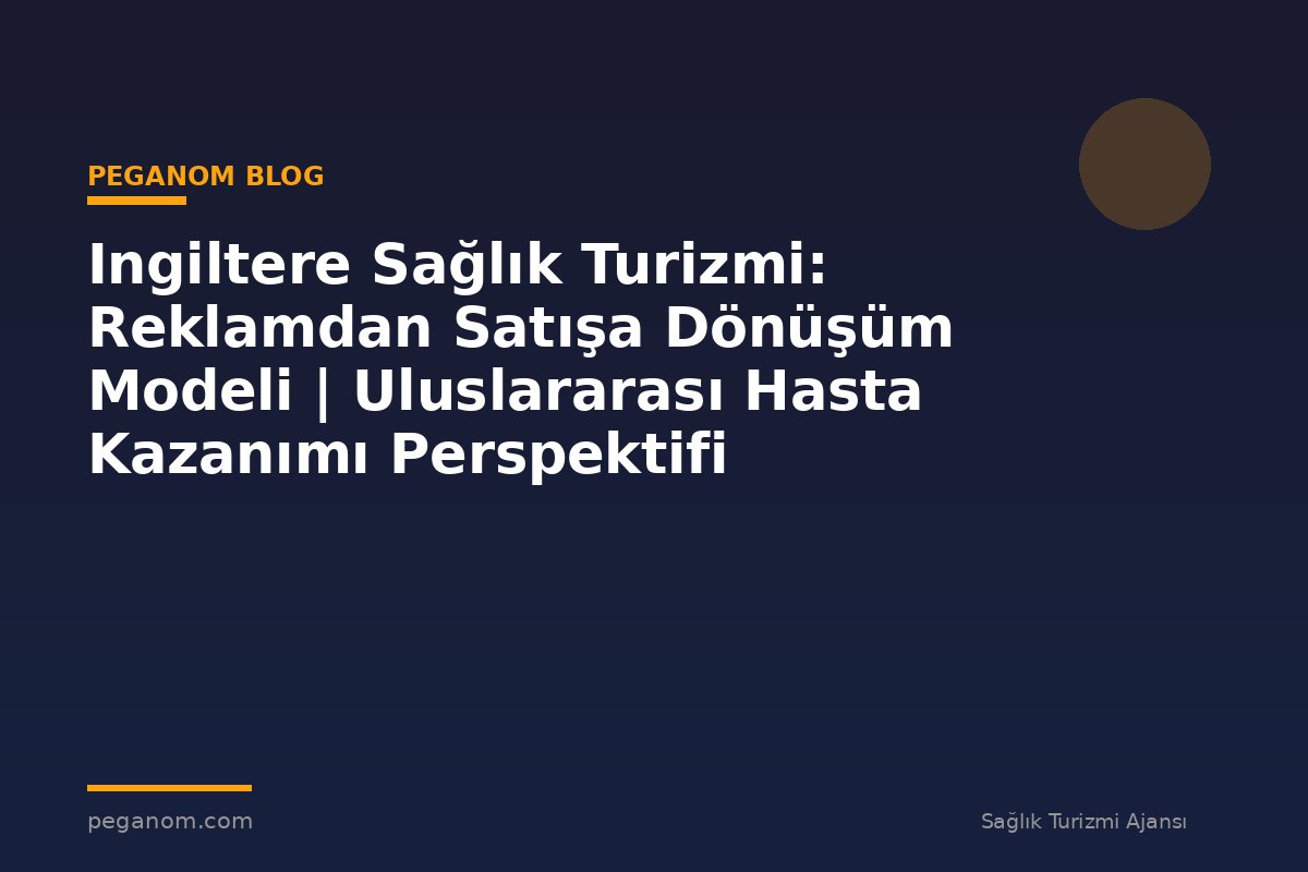 Ingiltere Sağlık Turizmi: Reklamdan Satışa Dönüşüm Modeli | Uluslararası Hasta Kazanımı Perspektifi