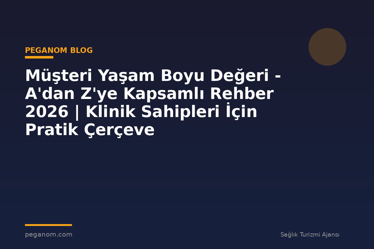 Müşteri Yaşam Boyu Değeri - A'dan Z'ye Kapsamlı Rehber 2026 | Klinik Sahipleri İçin Pratik Çerçeve