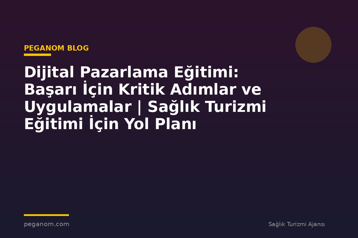 Dijital Pazarlama Eğitimi: Başarı İçin Kritik Adımlar ve Uygulamalar | Sağlık Turizmi Eğitimi İçin Yol Planı