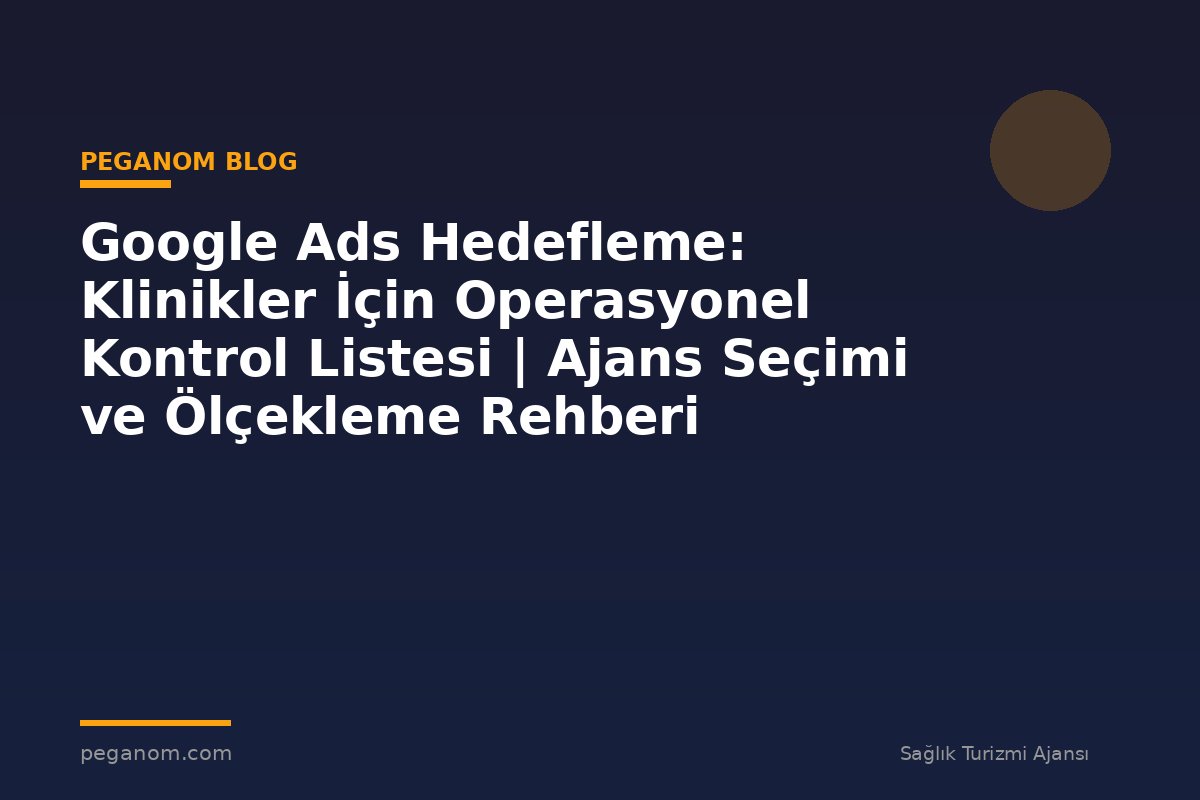 Google Ads Hedefleme: Klinikler İçin Operasyonel Kontrol Listesi | Ajans Seçimi ve Ölçekleme Rehberi