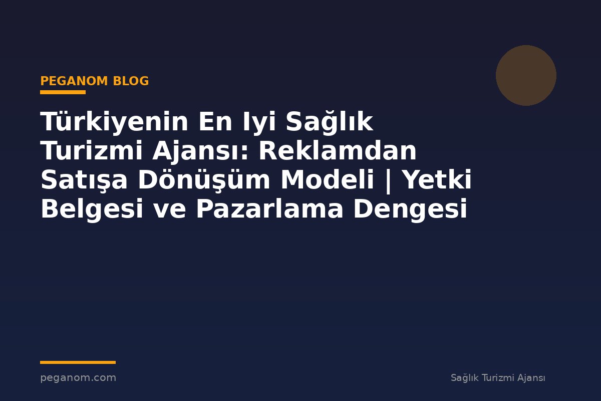 Türkiyenin En Iyi Sağlık Turizmi Ajansı: Reklamdan Satışa Dönüşüm Modeli | Yetki Belgesi ve Pazarlama Dengesi