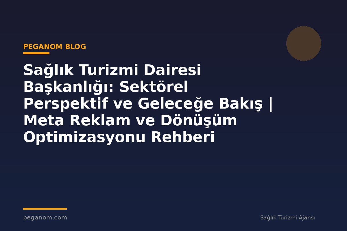Sağlık Turizmi Dairesi Başkanlığı: Sektörel Perspektif ve Geleceğe Bakış | Meta Reklam ve Dönüşüm Optimizasyonu Rehberi