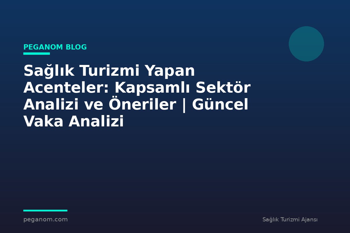 Sağlık Turizmi Yapan Acenteler: Kapsamlı Sektör Analizi ve Öneriler | Güncel Vaka Analizi