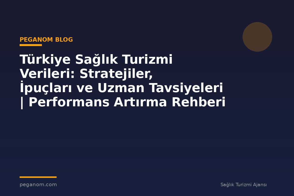 Türkiye Sağlık Turizmi Verileri: Stratejiler, İpuçları ve Uzman Tavsiyeleri | Performans Artırma Rehberi