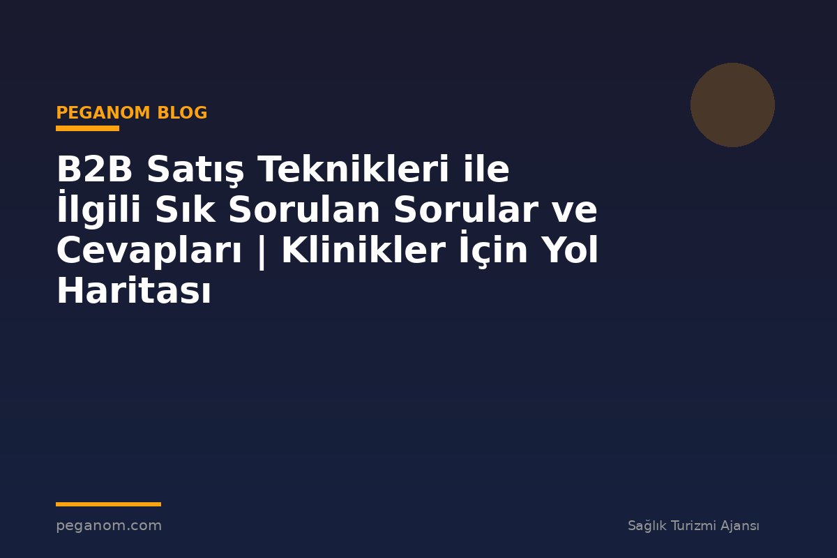 B2B Satış Teknikleri ile İlgili Sık Sorulan Sorular ve Cevapları | Klinikler İçin Yol Haritası