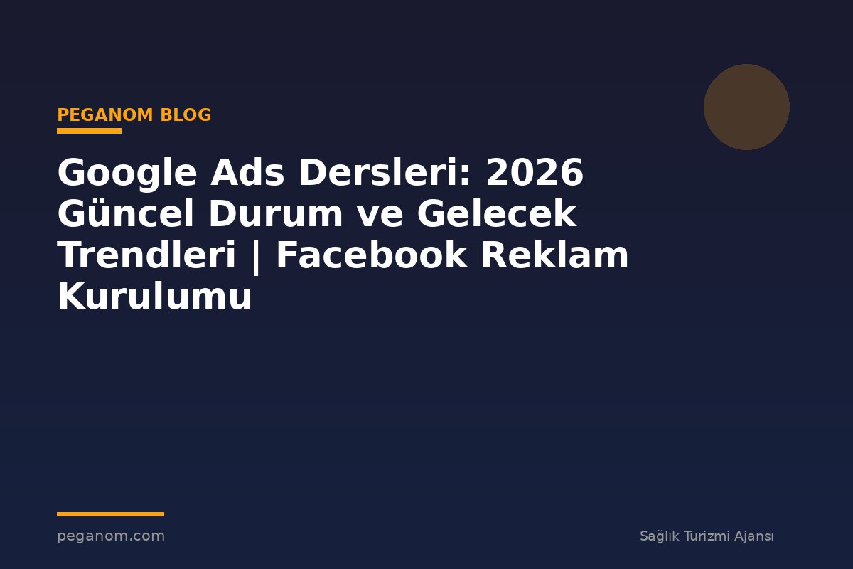 Google Ads Dersleri: 2026 Güncel Durum ve Gelecek Trendleri | Facebook Reklam Kurulumu