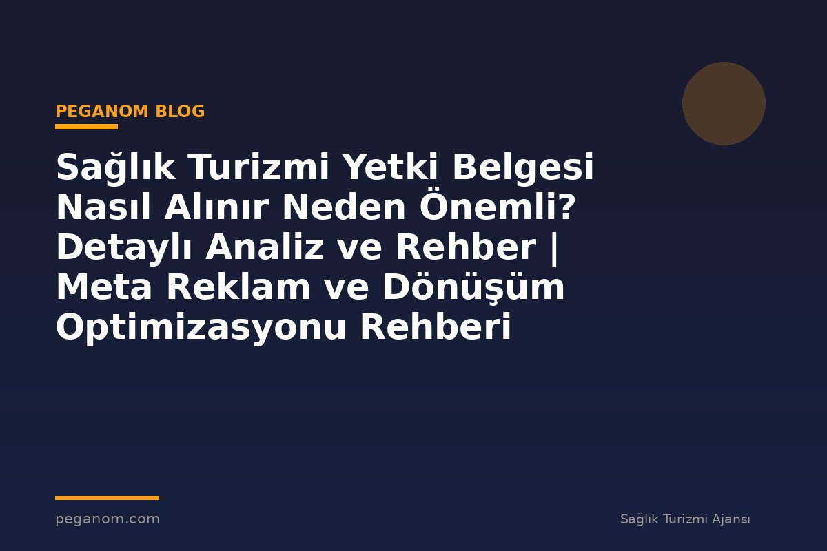 Sağlık Turizmi Yetki Belgesi Nasıl Alınır Neden Önemli? Detaylı Analiz ve Rehber | Meta Reklam ve Dönüşüm Optimizasyonu Rehberi