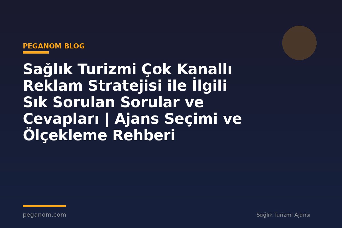 Sağlık Turizmi Çok Kanallı Reklam Stratejisi ile İlgili Sık Sorulan Sorular ve Cevapları | Ajans Seçimi ve Ölçekleme Rehberi