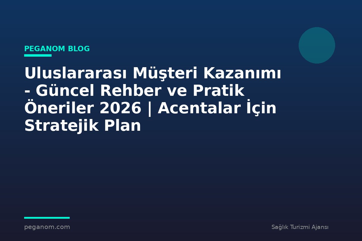 Uluslararası Müşteri Kazanımı - Güncel Rehber ve Pratik Öneriler 2026 | Acentalar İçin Stratejik Plan