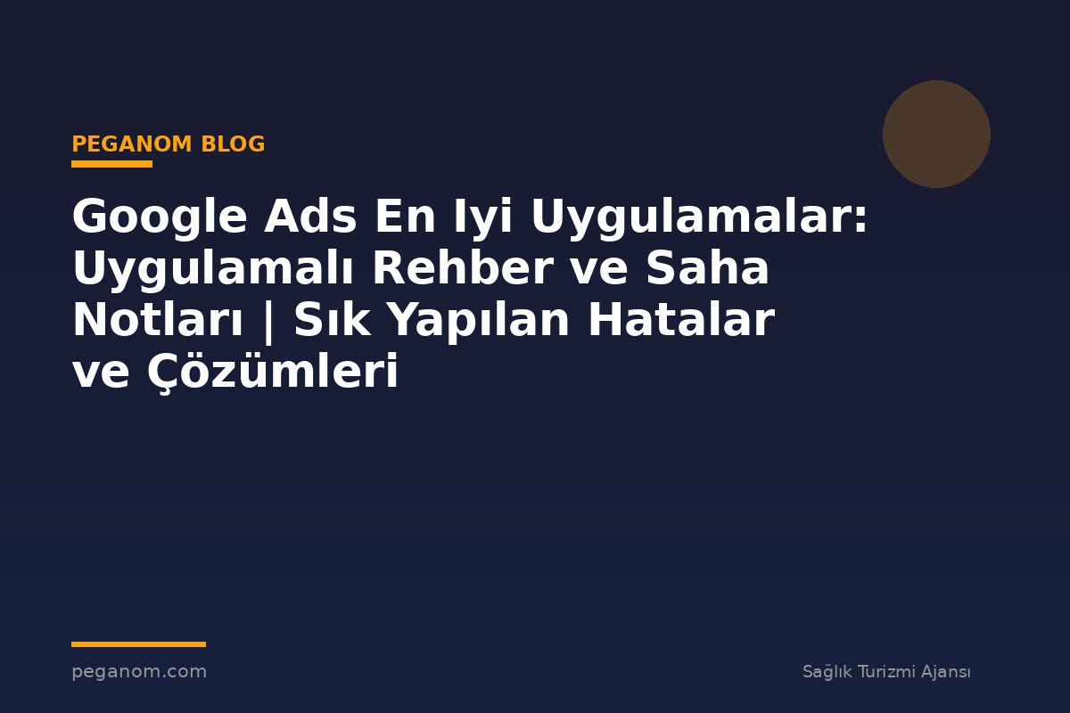 Google Ads En Iyi Uygulamalar: Uygulamalı Rehber ve Saha Notları | Sık Yapılan Hatalar ve Çözümleri