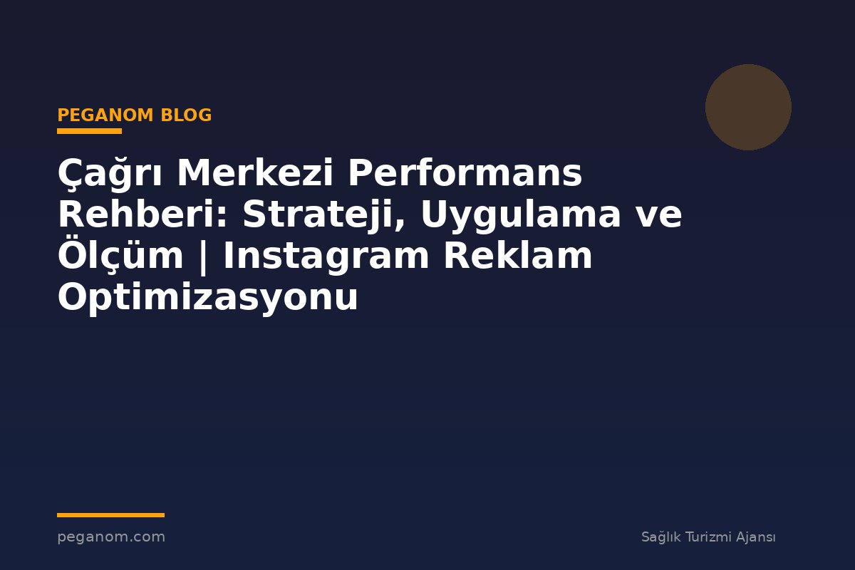 Çağrı Merkezi Performans Rehberi: Strateji, Uygulama ve Ölçüm | Instagram Reklam Optimizasyonu