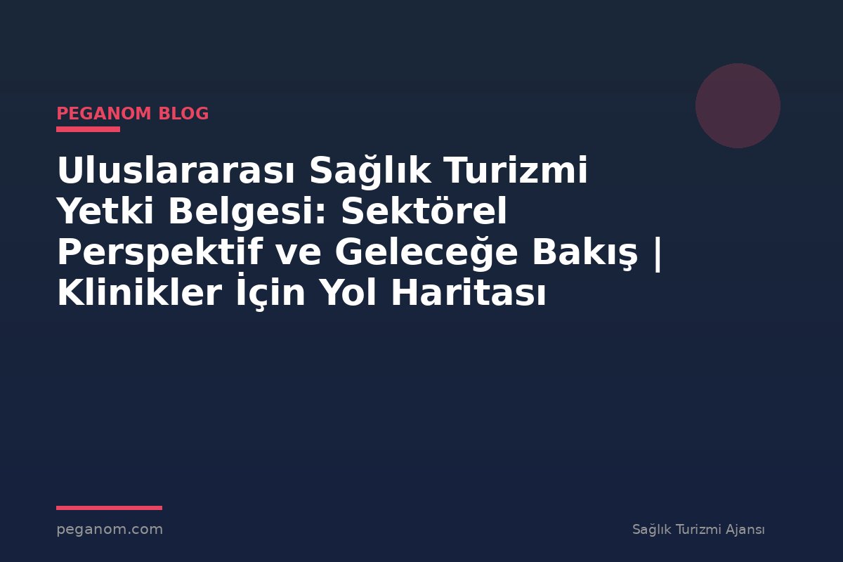 Uluslararası Sağlık Turizmi Yetki Belgesi: Sektörel Perspektif ve Geleceğe Bakış | Klinikler İçin Yol Haritası