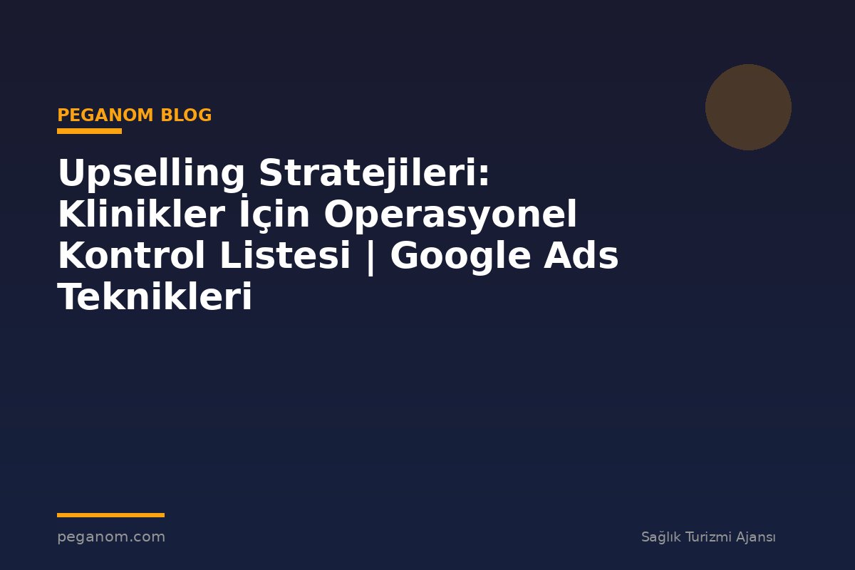Upselling Stratejileri: Klinikler İçin Operasyonel Kontrol Listesi | Google Ads Teknikleri