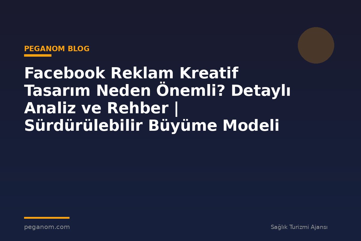 Facebook Reklam Kreatif Tasarım Neden Önemli? Detaylı Analiz ve Rehber | Sürdürülebilir Büyüme Modeli