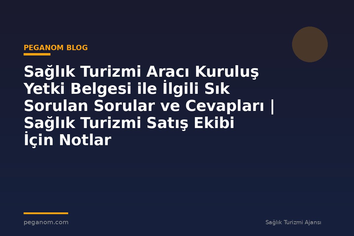 Sağlık Turizmi Aracı Kuruluş Yetki Belgesi ile İlgili Sık Sorulan Sorular ve Cevapları | Sağlık Turizmi Satış Ekibi İçin Notlar